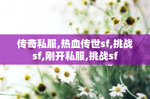 传奇私服,热血传世sf,挑战sf,刚开私服,挑战sf