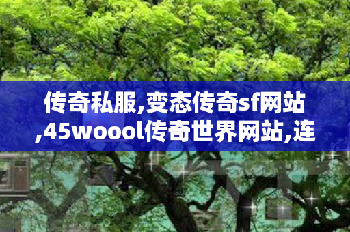 传奇私服,变态传奇sf网站,45woool传奇世界网站,连击私服,45woool传奇世界网站