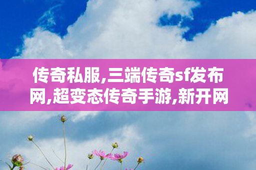 传奇私服,三端传奇sf发布网,超变态传奇手游,新开网通传奇sf,超变态传奇手游
