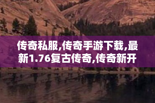 传奇私服,传奇手游下载,最新1.76复古传奇,传奇新开私服,最新1.76复古传奇