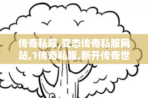 传奇私服,变态传奇私服网站,1传奇私服,新开传奇世界发布网,1传奇私服