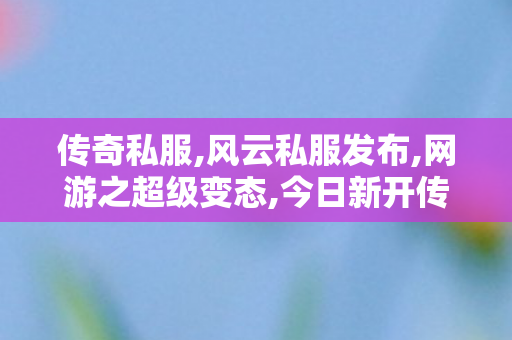 传奇私服,风云私服发布,网游之超级变态,今日新开传奇私服网,网游之超级变态