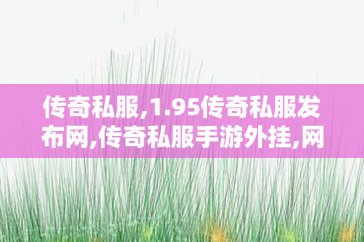 传奇私服,1.95传奇私服发布网,传奇私服手游外挂,网通私服传奇,传奇私服手游外挂