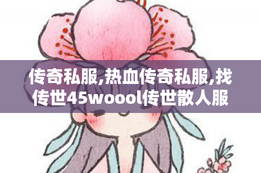 传奇私服,热血传奇私服,找传世45woool传世散人服,新开轻变传奇sf,找传世45woool传世散人服