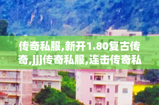 传奇私服,新开1.80复古传奇,jjj传奇私服,连击传奇私服,jjj传奇私服
