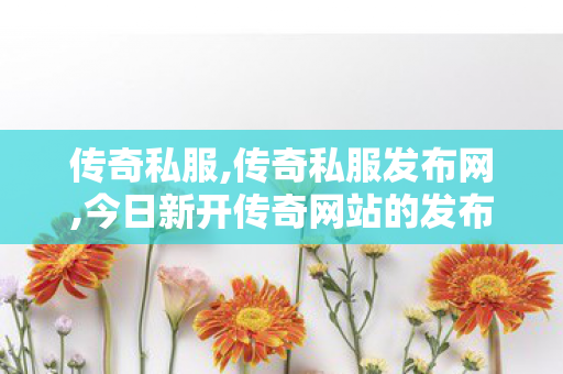 传奇私服,传奇私服发布网,今日新开传奇网站的发布平台,新开网通传奇私服网,今日新开传奇网站的发布平台