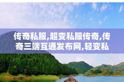 传奇私服,超变私服传奇,传奇三端互通发布网,轻变私服传奇,传奇三端互通发布网