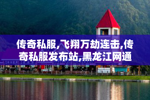 传奇私服,飞翔万劫连击,传奇私服发布站,黑龙江网通传奇私服,传奇私服发布站