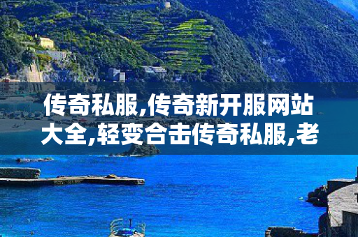 传奇私服,传奇新开服网站大全,轻变合击传奇私服,老版本传奇私服,轻变合击传奇私服