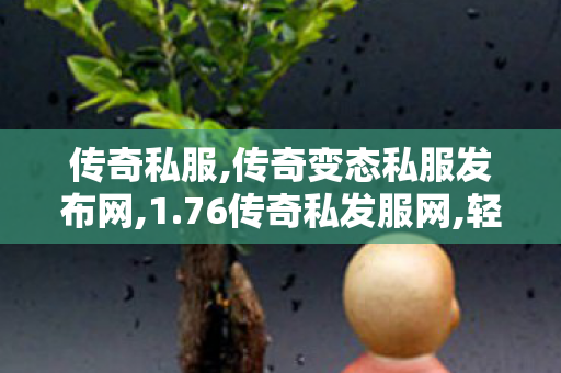 传奇私服,传奇变态私服发布网,1.76传奇私发服网,轻变传奇,1.76传奇私发服网
