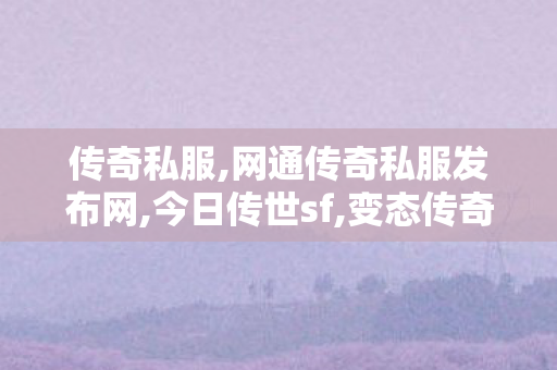 传奇私服,网通传奇私服发布网,今日传世sf,变态传奇私发布网服,今日传世sf