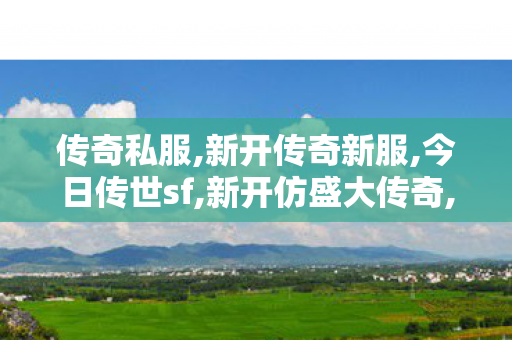 传奇私服,新开传奇新服,今日传世sf,新开仿盛大传奇,今日传世sf