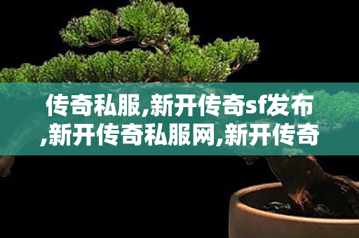 传奇私服,新开传奇sf发布,新开传奇私服网,新开传奇合击,新开传奇私服网