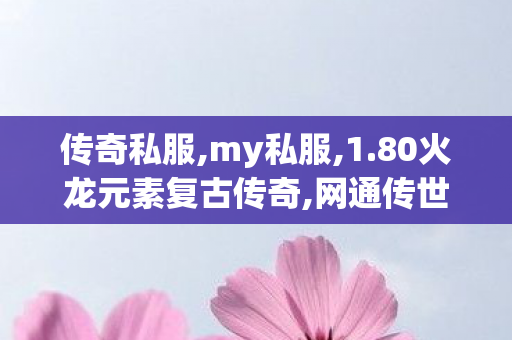 传奇私服,my私服,1.80火龙元素复古传奇,网通传世私服发布网,1.80火龙元素复古传奇