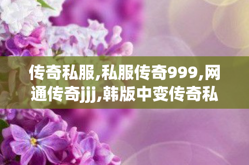 传奇私服,私服传奇999,网通传奇jjj,韩版中变传奇私服,网通传奇jjj