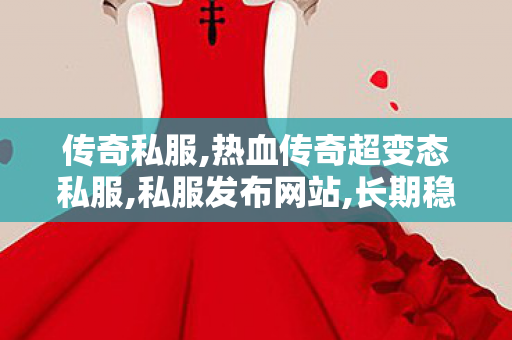 传奇私服,热血传奇超变态私服,私服发布网站,长期稳定的传奇私服,私服发布网站