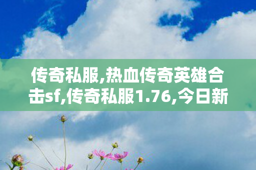 传奇私服,热血传奇英雄合击sf,传奇私服1.76,今日新开传奇,传奇私服1.76