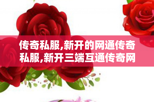 传奇私服,新开的网通传奇私服,新开三端互通传奇网站3000ok,中变传奇发布网,新开三端互通传奇网站3000ok