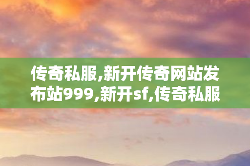 传奇私服,新开传奇网站发布站999,新开sf,传奇私服1.80发布网,新开sf