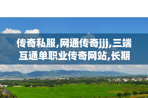 传奇私服,网通传奇jjj,三端互通单职业传奇网站,长期传奇私服,三端互通单职业传奇网站