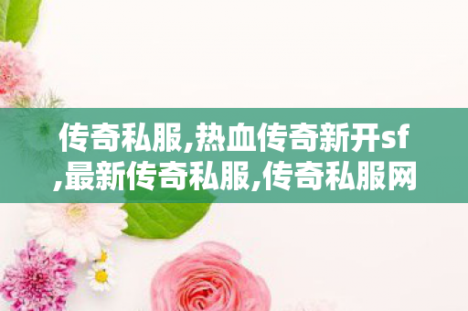 传奇私服,热血传奇新开sf,最新传奇私服,传奇私服网通线,最新传奇私服