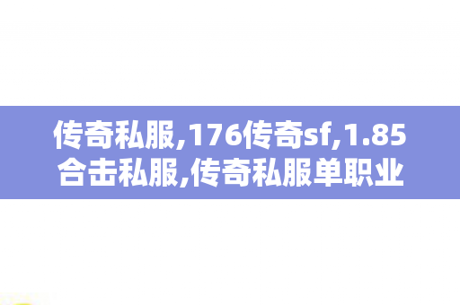 传奇私服,176传奇sf,1.85合击私服,传奇私服单职业变态,1.85合击私服