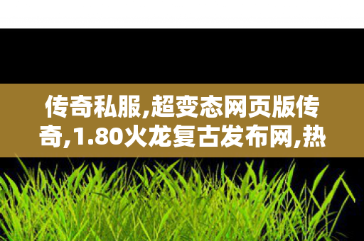 传奇私服,超变态网页版传奇,1.80火龙复古发布网,热血传奇合击sf,1.80火龙复古发布网