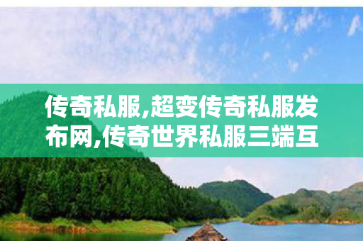 传奇私服,超变传奇私服发布网,传奇世界私服三端互通,热血传奇私服服务端,传奇世界私服三端互通