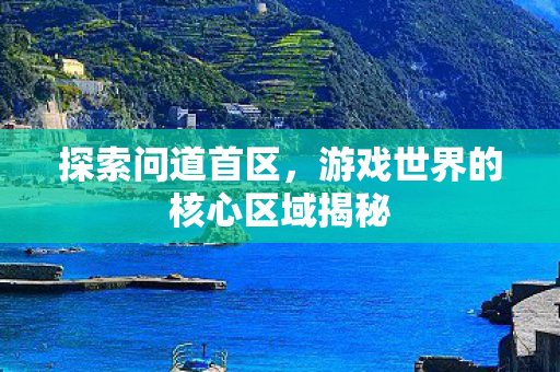 探索问道首区，游戏世界的核心区域揭秘
