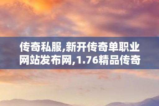 传奇私服,新开传奇单职业网站发布网,1.76精品传奇发布网,最新单职业传奇私服,1.76精品传奇发布网