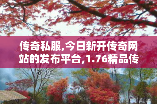 传奇私服,今日新开传奇网站的发布平台,1.76精品传奇发布网,新开传奇私服下载,1.76精品传奇发布网