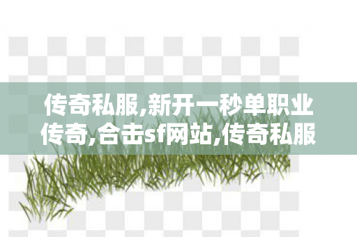 传奇私服,新开一秒单职业传奇,合击sf网站,传奇私服发布网44,合击sf网站