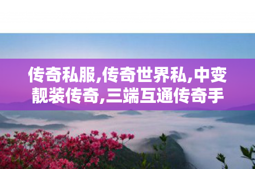 传奇私服,传奇世界私,中变靓装传奇,三端互通传奇手游网站,中变靓装传奇
