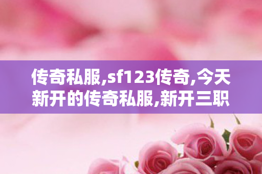 传奇私服,sf123传奇,今天新开的传奇私服,新开三职业传奇私服,今天新开的传奇私服