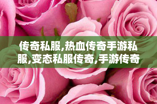 传奇私服,热血传奇手游私服,变态私服传奇,手游传奇私服网站,变态私服传奇