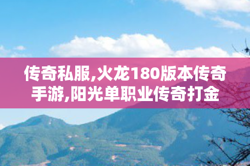 传奇私服,火龙180版本传奇手游,阳光单职业传奇打金服,传奇私服迷失吧,阳光单职业传奇打金服