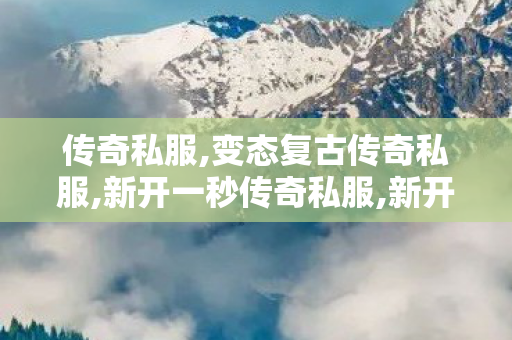 传奇私服,变态复古传奇私服,新开一秒传奇私服,新开三端互通传奇网站3000ok,新开一秒传奇私服