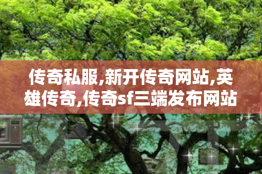 传奇私服,新开传奇网站,英雄传奇,传奇sf三端发布网站大全,英雄传奇