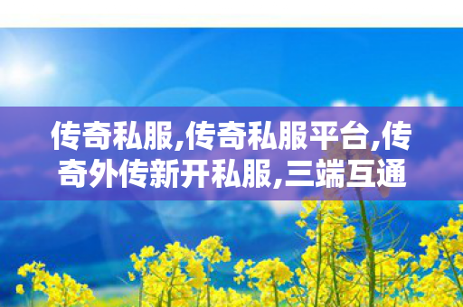 传奇私服,传奇私服平台,传奇外传新开私服,三端互通超变传奇网站,传奇外传新开私服