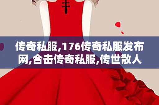 传奇私服,176传奇私服发布网,合击传奇私服,传世散人服sf,合击传奇私服