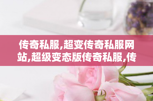 传奇私服,超变传奇私服网站,超级变态版传奇私服,传奇私服在线,超级变态版传奇私服