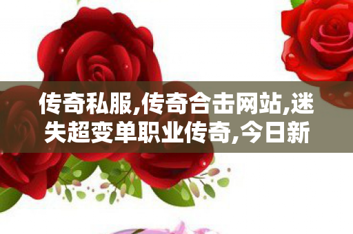 传奇私服,传奇合击网站,迷失超变单职业传奇,今日新开传世私服发布网,迷失超变单职业传奇