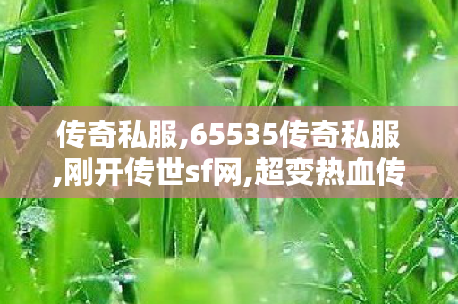 传奇私服,65535传奇私服,刚开传世sf网,超变热血传奇,刚开传世sf网