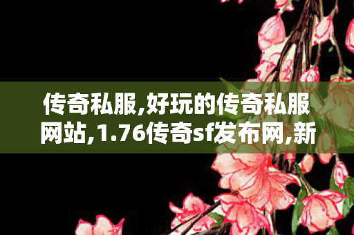 传奇私服,好玩的传奇私服网站,1.76传奇sf发布网,新开传世sf发布网站,1.76传奇sf发布网
