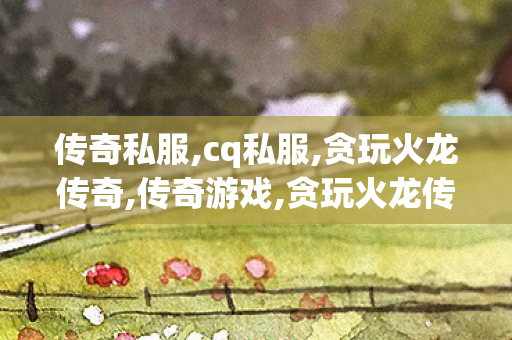 传奇私服,cq私服,贪玩火龙传奇,传奇游戏,贪玩火龙传奇