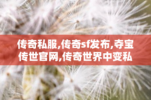 传奇私服,传奇sf发布,夺宝传世官网,传奇世界中变私发服网,夺宝传世官网