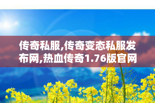 传奇私服,传奇变态私服发布网,热血传奇1.76版官网,传奇变态合击私服网,热血传奇1.76版官网