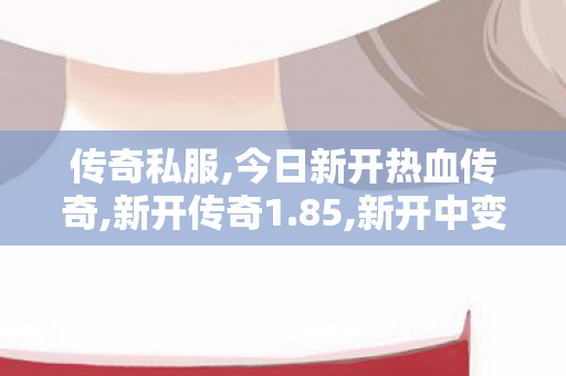 传奇私服,今日新开热血传奇,新开传奇1.85,新开中变传世私服,新开传奇1.85
