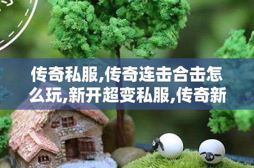传奇私服,传奇连击合击怎么玩,新开超变私服,传奇新服发布网,新开超变私服
