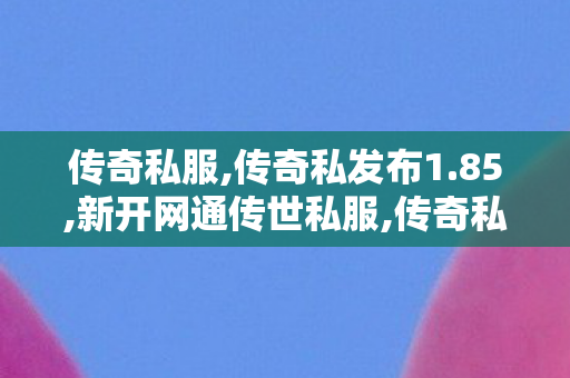 传奇私服,传奇私发布1.85,新开网通传世私服,传奇私服发布网45,新开网通传世私服